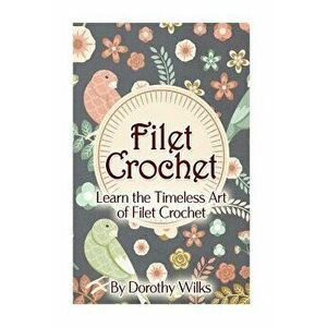 Filet Crochet: Learn the Timeless Art of Filet Crochet, Paperback - Dorothy Wilks imagine