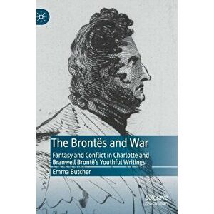 The Bronts and War: Fantasy and Conflict in Charlotte and Branwell Bront's Youthful Writings, Hardcover - Emma Butcher imagine