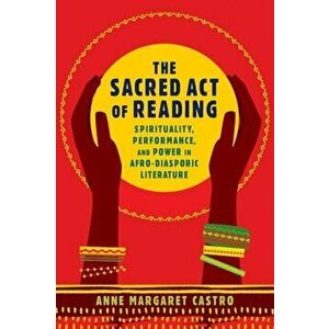 Sacred Act of Reading. Spirituality, Performance, and Power in Afro-Diasporic Literature, Paperback - Anne Margaret Castro imagine