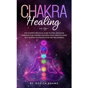Chakra Healing: The Ultimate Practical Guide to Open, Balance& Unblock Your Chakras and Open Your Third Eye Using Self-Healing Techniq, Paperback - Je imagine