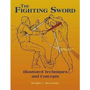 The Fighting Sword: Illustrated Techniques and Concepts, Paperback - Dwight C. McLemore imagine