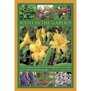 Scent in the Garden. Create a Fragrant Paradise to Enjoy Throughout the Year, Shown in 100 Stunning Photographs, Hardback - Andrew Mikolajski imagine