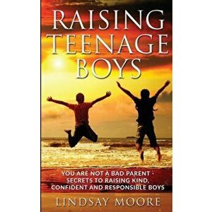 Raising Teenage Boys: You Are Not A Bad Parent - Secrets To Raising Kind, Confident And Responsible Boys, Paperback - Lindsay Moore imagine