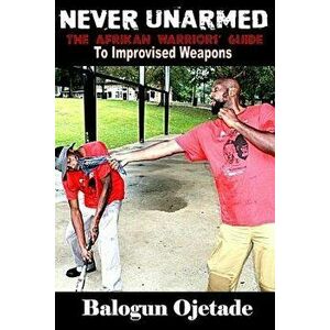 Never Unarmed: The Afrikan Warriors' Guide to Improvised Weapons, Paperback - Ogunbakin Smallwood imagine