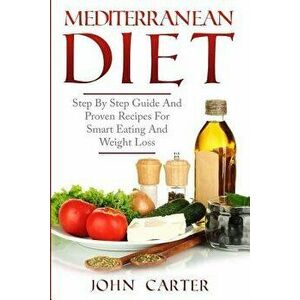 Mediterranean Diet: Step By Step Guide And Proven Recipes For Smart Eating And Weight Loss, Paperback - John Carter imagine