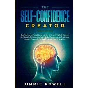 The Self-Confidence Creator: Overcoming self-doubt and worries by Improving Self-Esteem, Self-Love & Compassion, and Mindful Awareness. Unleash You, P imagine