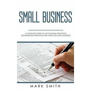 Small Business: A Complete Guide to Accounting Principles, Bookkeeping Principles and Taxes for Small Business, Hardcover - Mark Smith imagine
