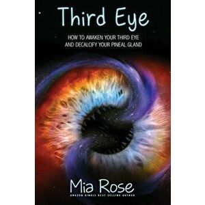 Third Eye: How to Awaken Your Third Eye and Decalcify Your Pineal Gland, Paperback - Mia Rose imagine