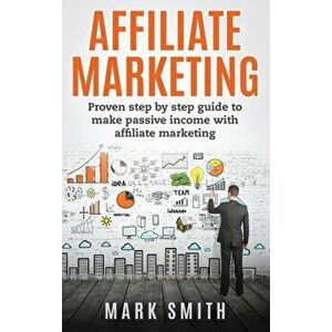 Affiliate Marketing: Proven Step By Step Guide To Make Passive Income With Affiliate Marketing, Hardcover - Mark Smith imagine