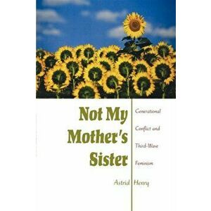 Not My Mother's Sister. Generational Conflict and Third-Wave Feminism, Paperback - Astrid Henry imagine