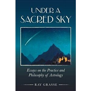 Under a Sacred Sky: Essays on the Practice and Philosophy of Astrology, Paperback - Ray Grasse imagine