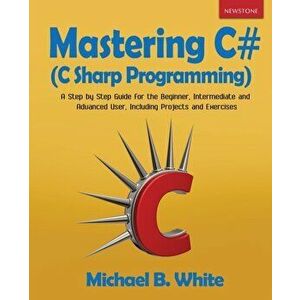 Mastering C# (C Sharp Programming): A Step by Step Guide for the Beginner, Intermediate and Advanced User, Including Projects and Exercises, Paperback imagine