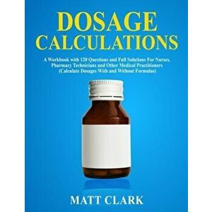 Dosage Calculations: A Workbook with 120 Questions and Full Solutions For Nurses, Pharmacy Technicians and Other Medical Practitioners (Cal, Paperback imagine