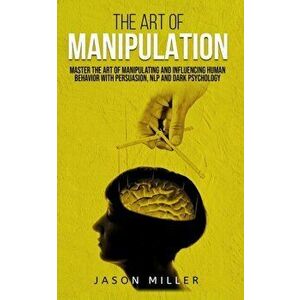 The Art of Manipulation: Master the Art of Manipulating and Influencing Human Behavior with Persuasion, NLP, and Dark Psychology, Paperback - Jason Mi imagine