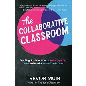 The Collaborative Classroom: Teaching Students How to Work Together Now and for the Rest of Their Lives, Paperback - Trevor Muir imagine