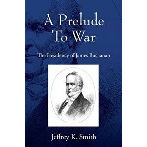 A Prelude To War: The Presidency of James Buchanan, Paperback - Jeffrey K. Smith imagine
