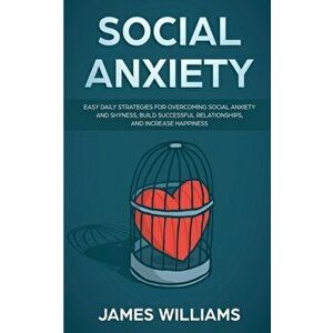 Social Anxiety: Easy Daily Strategies for Overcoming Social Anxiety and Shyness, Build Successful Relationships, and Increase Happines, Paperback - Ja imagine