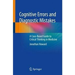 Cognitive Errors and Diagnostic Mistakes: A Case-Based Guide to Critical Thinking in Medicine, Paperback - Jonathan Howard imagine