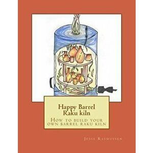 Happy Barrel Raku kiln: How to build your own barrel raku kiln, Paperback - Jesse Rasmussen imagine