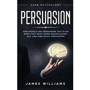 Persuasion: Dark Psychology - How People are Influencing You to do What They Want Using Manipulation, NLP, and Subliminal Persuasi, Paperback - James imagine