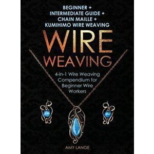 Wire Weaving: Beginner + Intermediate Guide + Chain Maille + Kumihimo Wire Weaving: 4-in-1 Wire Weaving Compendium for Beginners, Hardcover - Amy Lang imagine