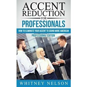 Accent Reduction For Professionals: How to Eliminate Your Accent to Sound More American, Paperback - Whitney Nelson imagine