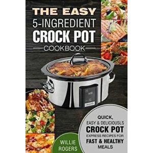 The Easy 5-Ingredient Crock Pot Cookbook: Quick, Easy & Delicious Crock Pot Express Recipes for Fast & Healthy Meals, Paperback - Willie Rogers imagine