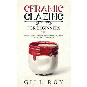 Ceramic Glazing for Beginners: What Every Ceramic Artist Should Know to Get Better Glazes, Paperback - Gill Roy imagine