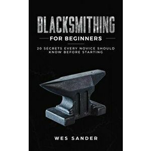 Blacksmithing for Beginners: 20 Secrets Every Novice Should Know Before Starting, Paperback - Wes Sander imagine