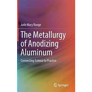 The Metallurgy of Anodizing Aluminum: Connecting Science to Practice, Hardcover - Jude Mary Runge imagine