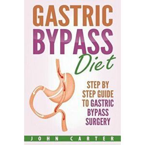 Gastric Bypass Diet: Step By Step Guide to Gastric Bypass Surgery, Paperback - John Carter imagine