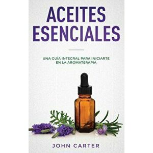 Aceites Esenciales: Una Gua Integral para Iniciarte en la Aromaterapia (Essential Oils Spanish Version), Hardcover - John Carter imagine