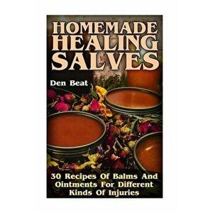 Homemade Healing Salves: 30 Recipes Of Balms And Ointments For Different Kinds Of Injuries, Paperback - Den Beat imagine