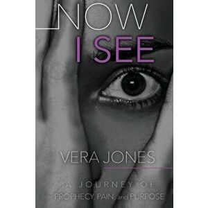 Now I See: A Journey of Prophecy, Pain, and Purpose, Paperback - Vera Jones imagine