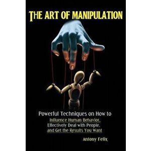 The Art of Manipulation: Powerful Techniques on How to Influence Human Behavior, Effectively Deal with People, and Get the Results You Want, Paperback imagine