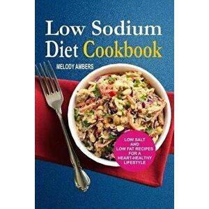 Low Sodium Diet Cookbook: Low Salt And Low Fat Recipes For A Heart-Healthy Lifestyle, Paperback - Melody Ambers imagine
