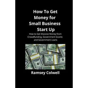 How To Get Money for Small Business Start Up: How to Get Massive Money from Crowdfunding, Government Grants and Government Loans, Paperback - Ramsey C imagine