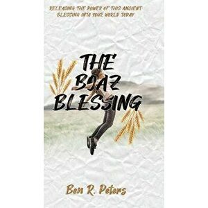 The Boaz Blessing: Releasing the Power of this Ancient Blessing into Your World Today, Hardcover - Ben R. Peters imagine