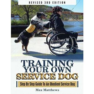 Training Your Own Service Dog: Step By Step Guide To An Obedient Service Dog (Revised 3rd Edition!), Paperback - Max Matthews imagine