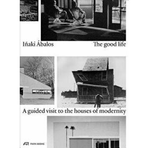 The Good Life: A Guided Visit to the Houses of Modernity, Paperback - Inaki Abalos imagine