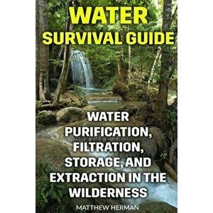 Water Survival Guide: Water Purification, Filtration, Storage, and Extraction in the Wilderness, Paperback - Matthew Herman imagine