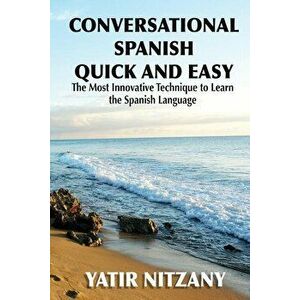 Conversational Spanish Quick and Easy: The Most Innovative and Revolutionary Technique to Learn the Spanish Language., Paperback - Yatir Nitzany imagine