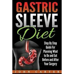 Gastric Sleeve Diet: Step By Step Guide For Planning What to Do and Eat Before and After Your Surgery, Paperback - John Carter imagine