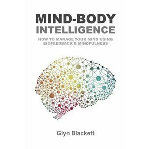 Mind-Body Intelligence: How to Manage Your Mind Using Biofeedback & Mindfulness, Paperback - Glyn Blackett imagine