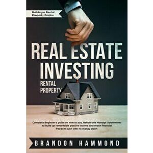 Real Estate Investing - Rental Property: Complete Beginner's guide on how to Buy, Rehab and Manage Apartments to build up remarkable Passive Income an imagine