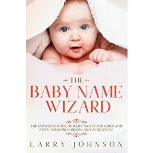 The Baby Name Wizard: The Complete Book of Baby Names for Girls and Boys - Meaning, Origin, and Uniqueness, Paperback - Larry Johnson imagine