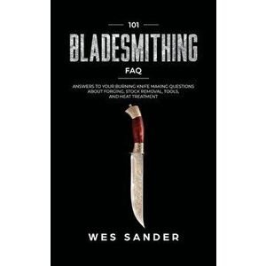 101 Bladesmithing FAQ: Answers to Your Burning Knifemaking Questions About Forging, Stock Removal, Tools, and Heat Treatment, Paperback - Wes Sander imagine