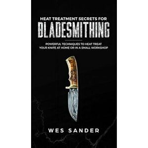 Heat Treatment Secrets for Bladesmithing, Hardcover - Wes Sander imagine