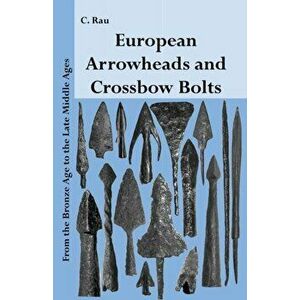European Arrowheads and Crossbow Bolts: From the Bronze Age to the Late Middle Ages, Paperback - Carsten Rau imagine