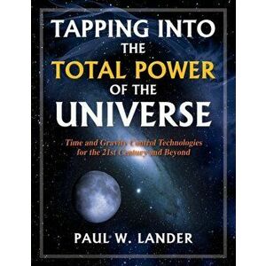Tapping Into the Total Power of the Universe: Time and Gravity Control Technologies for the 21st Century and Beyond, Paperback - Paul W. Lander imagine